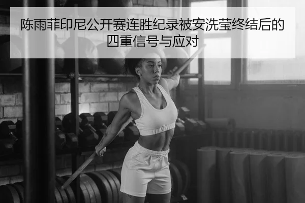 陈雨菲印尼公开赛连胜纪录被安洗莹终结后的四重信号与应对