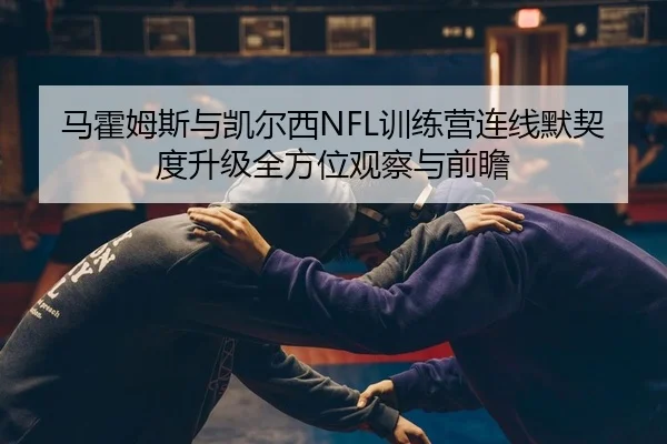 马霍姆斯与凯尔西NFL训练营连线默契度升级全方位观察与前瞻